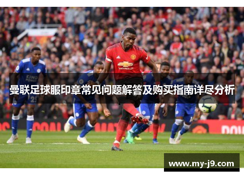 曼联足球服印章常见问题解答及购买指南详尽分析