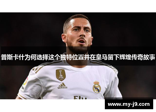 普斯卡什为何选择这个独特位置并在皇马留下辉煌传奇故事