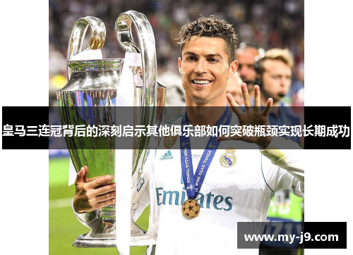皇马三连冠背后的深刻启示其他俱乐部如何突破瓶颈实现长期成功