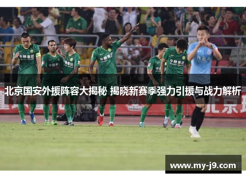 北京国安外援阵容大揭秘 揭晓新赛季强力引援与战力解析