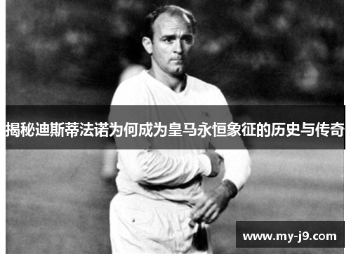 揭秘迪斯蒂法诺为何成为皇马永恒象征的历史与传奇