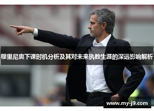 穆里尼奥下课时机分析及其对未来执教生涯的深远影响解析