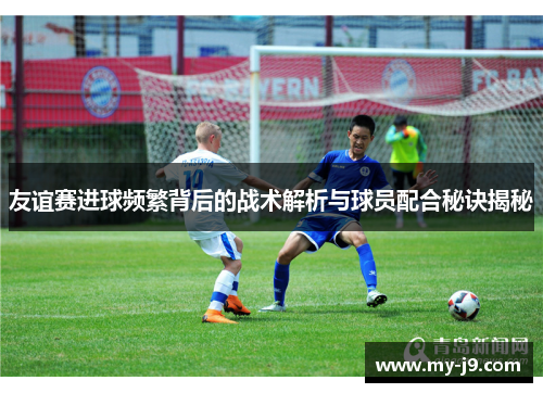 友谊赛进球频繁背后的战术解析与球员配合秘诀揭秘
