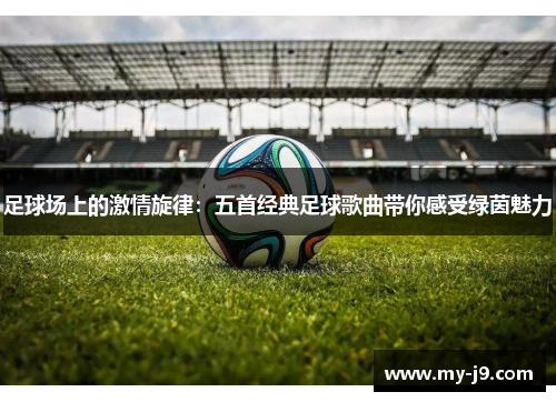 足球场上的激情旋律：五首经典足球歌曲带你感受绿茵魅力