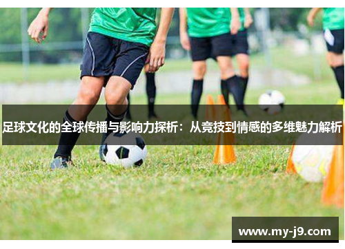 足球文化的全球传播与影响力探析：从竞技到情感的多维魅力解析
