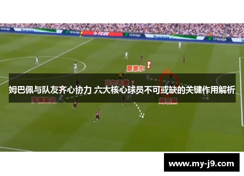 姆巴佩与队友齐心协力 六大核心球员不可或缺的关键作用解析