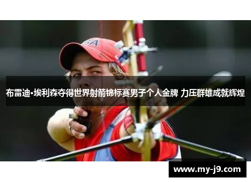 布雷迪·埃利森夺得世界射箭锦标赛男子个人金牌 力压群雄成就辉煌 布雷迪·埃利森夺得世界射箭锦标赛男子个人金牌 力压群雄成就辉煌