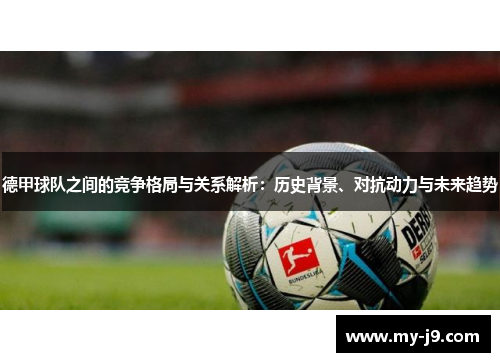 德甲球队之间的竞争格局与关系解析：历史背景、对抗动力与未来趋势