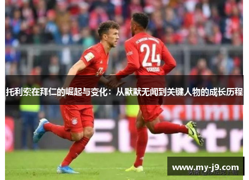 托利索在拜仁的崛起与变化:从默默无闻到关键人物的成长历程 托利索在拜仁的崛起与变化:从默默无闻到关键人物的成长历程