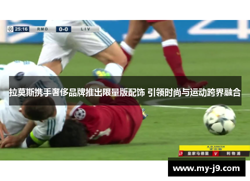 拉莫斯携手奢侈品牌推出限量版配饰 引领时尚与运动跨界融合