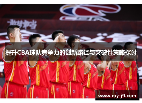 提升CBA球队竞争力的创新路径与突破性策略探讨 提升CBA球队竞争力的创新路径与突破性策略探讨