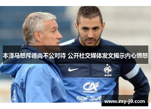 本泽马怒斥德尚不公对待 公开社交媒体发文揭示内心愤怒