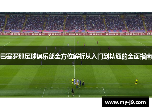 巴塞罗那足球俱乐部全方位解析从入门到精通的全面指南 巴塞罗那足球俱乐部全方位解析从入门到精通的全面指南