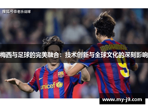 梅西与足球的完美融合：技术创新与全球文化的深刻影响