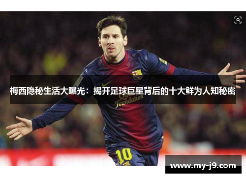梅西隐秘生活大曝光:揭开足球巨星背后的十大鲜为人知秘密 梅西隐秘生活大曝光:揭开足球巨星背后的十大鲜为人知秘密