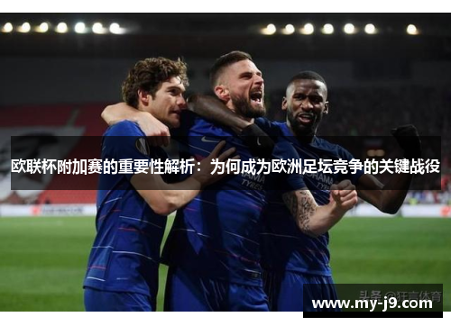 欧联杯附加赛的重要性解析：为何成为欧洲足坛竞争的关键战役