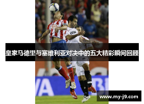 皇家马德里与塞维利亚对决中的五大精彩瞬间回顾