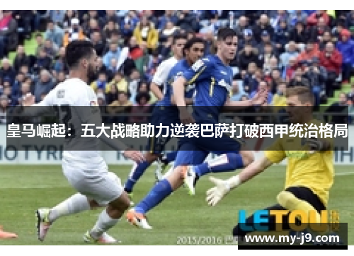 皇马崛起:五大战略助力逆袭巴萨打破西甲统治格局 皇马崛起:五大战略助力逆袭巴萨打破西甲统治格局