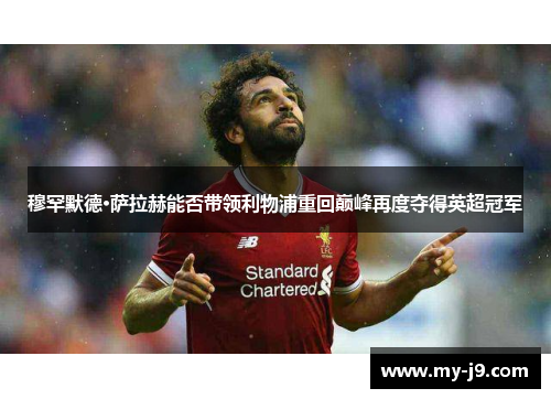 穆罕默德·萨拉赫能否带领利物浦重回巅峰再度夺得英超冠军 穆罕默德·萨拉赫能否带领利物浦重回巅峰再度夺得英超冠军