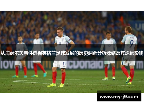 从海瑟尔关事件透视英格兰足球发展的历史渊源分析脉络及其深远影响