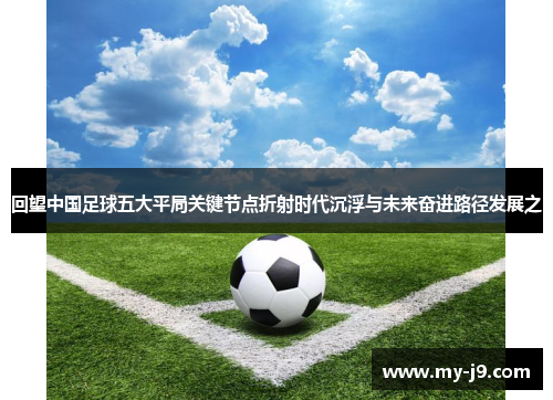 回望中国足球五大平局关键节点折射时代沉浮与未来奋进路径发展之 回望中国足球五大平局关键节点折射时代沉浮与未来奋进路径发展之