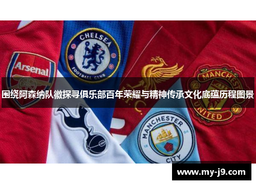 围绕阿森纳队徽探寻俱乐部百年荣耀与精神传承文化底蕴历程图景 围绕阿森纳队徽探寻俱乐部百年荣耀与精神传承文化底蕴历程图景