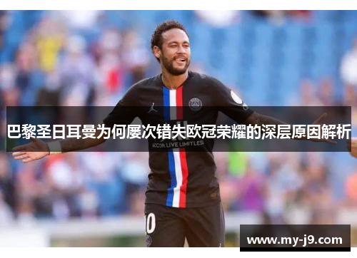 巴黎圣日耳曼为何屡次错失欧冠荣耀的深层原因解析 巴黎圣日耳曼为何屡次错失欧冠荣耀的深层原因解析