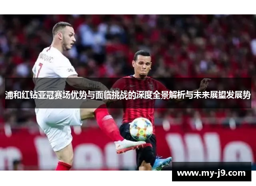 浦和红钻亚冠赛场优势与面临挑战的深度全景解析与未来展望发展势 浦和红钻亚冠赛场优势与面临挑战的深度全景解析与未来展望发展势