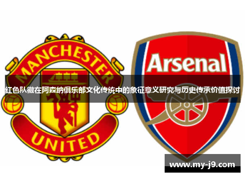 红色队徽在阿森纳俱乐部文化传统中的象征意义研究与历史传承价值探讨 红色队徽在阿森纳俱乐部文化传统中的象征意义研究与历史传承价值探讨