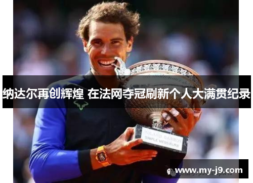 纳达尔再创辉煌 在法网夺冠刷新个人大满贯纪录 纳达尔再创辉煌 在法网夺冠刷新个人大满贯纪录