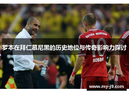 罗本在拜仁慕尼黑的历史地位与传奇影响力探讨 罗本在拜仁慕尼黑的历史地位与传奇影响力探讨