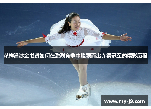 花样滑冰金书贤如何在激烈竞争中脱颖而出夺得冠军的精彩历程 花样滑冰金书贤如何在激烈竞争中脱颖而出夺得冠军的精彩历程