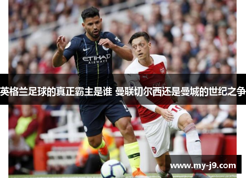 英格兰足球的真正霸主是谁 曼联切尔西还是曼城的世纪之争 英格兰足球的真正霸主是谁 曼联切尔西还是曼城的世纪之争