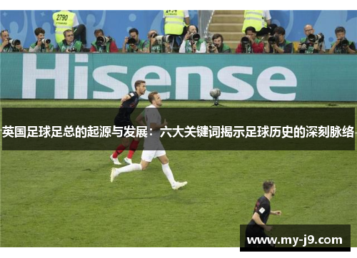 英国足球足总的起源与发展:六大关键词揭示足球历史的深刻脉络 英国足球足总的起源与发展:六大关键词揭示足球历史的深刻脉络