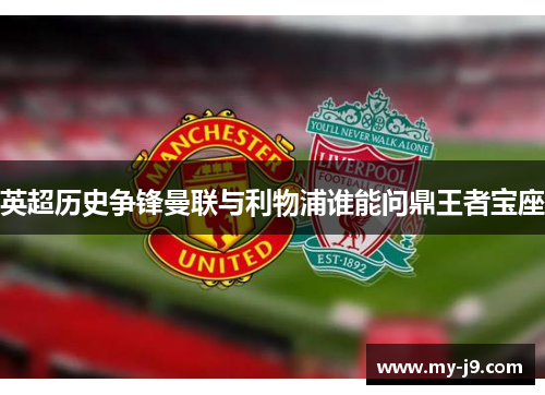 英超历史争锋曼联与利物浦谁能问鼎王者宝座