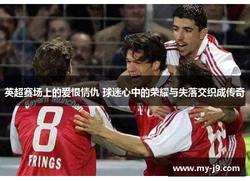 英超赛场上的爱恨情仇 球迷心中的荣耀与失落交织成传奇