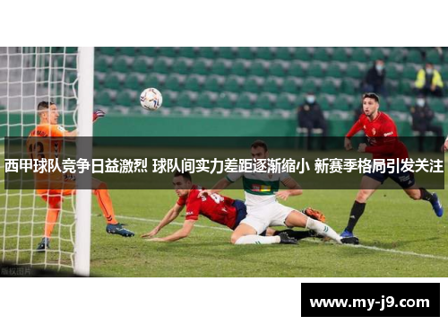 西甲球队竞争日益激烈 球队间实力差距逐渐缩小 新赛季格局引发关注