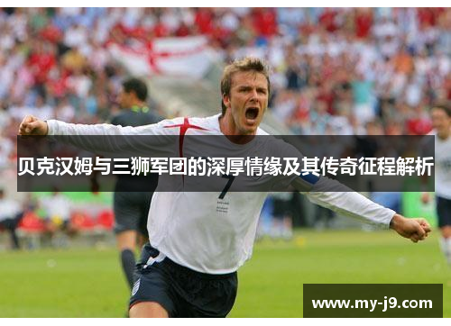 贝克汉姆与三狮军团的深厚情缘及其传奇征程解析