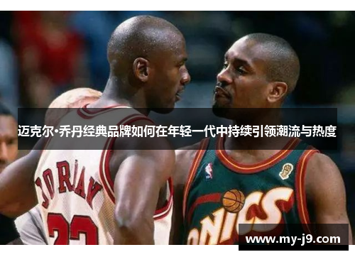 迈克尔·乔丹经典品牌如何在年轻一代中持续引领潮流与热度