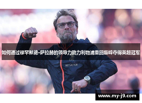 如何通过穆罕默德·萨拉赫的领导力助力利物浦重回巅峰夺得英超冠军