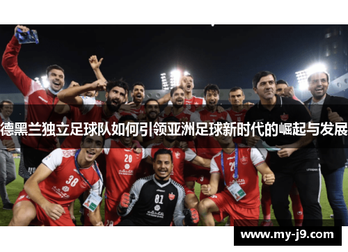 德黑兰独立足球队如何引领亚洲足球新时代的崛起与发展