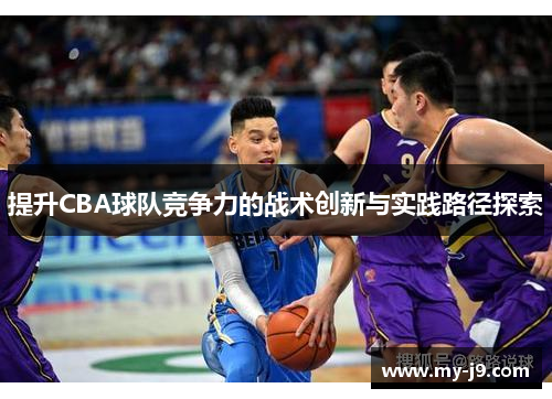 提升CBA球队竞争力的战术创新与实践路径探索 提升CBA球队竞争力的战术创新与实践路径探索