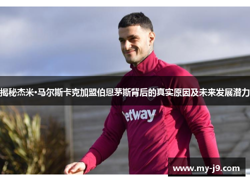 揭秘杰米·马尔斯卡克加盟伯恩茅斯背后的真实原因及未来发展潜力