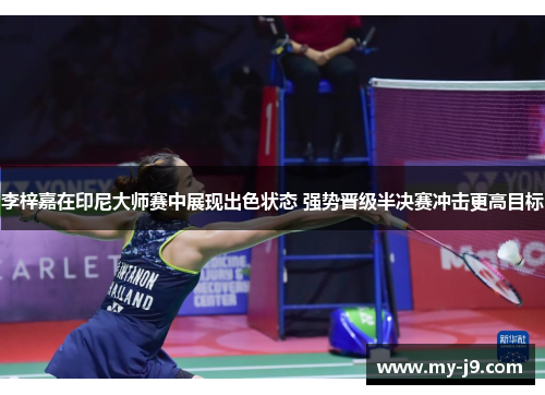 李梓嘉在印尼大师赛中展现出色状态 强势晋级半决赛冲击更高目标 李梓嘉在印尼大师赛中展现出色状态 强势晋级半决赛冲击更高目标