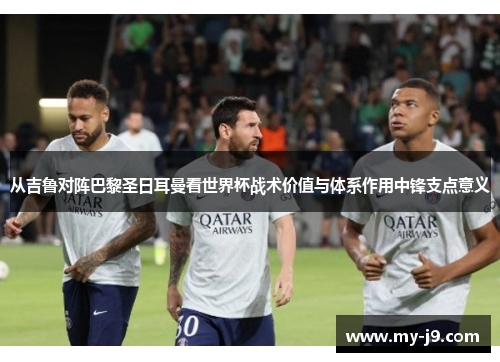 从吉鲁对阵巴黎圣日耳曼看世界杯战术价值与体系作用中锋支点意义