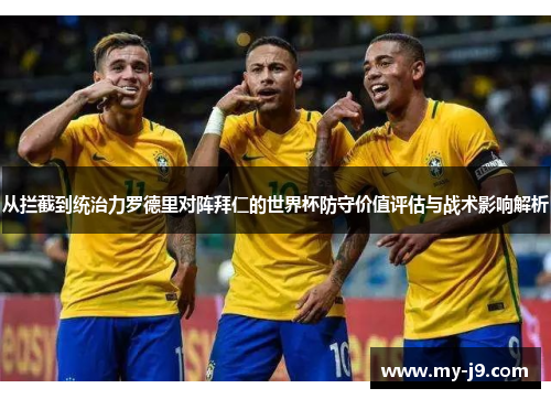 从拦截到统治力罗德里对阵拜仁的世界杯防守价值评估与战术影响解析 从拦截到统治力罗德里对阵拜仁的世界杯防守价值评估与战术影响解析