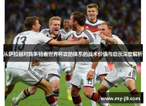 从萨拉赫对阵多特看世界杯攻防体系的战术价值与启示深度解析 从萨拉赫对阵多特看世界杯攻防体系的战术价值与启示深度解析