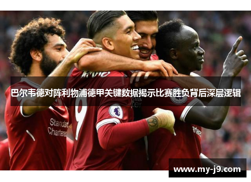 巴尔韦德对阵利物浦德甲关键数据揭示比赛胜负背后深层逻辑