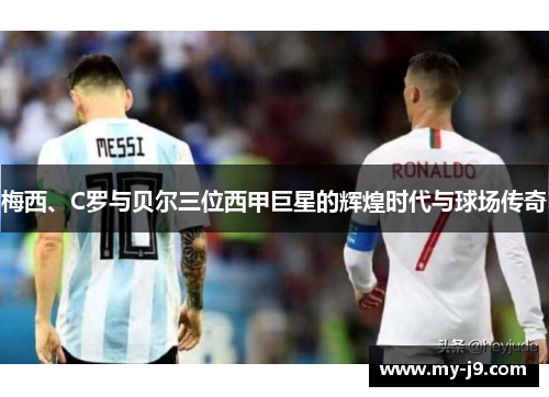 梅西、C罗与贝尔三位西甲巨星的辉煌时代与球场传奇