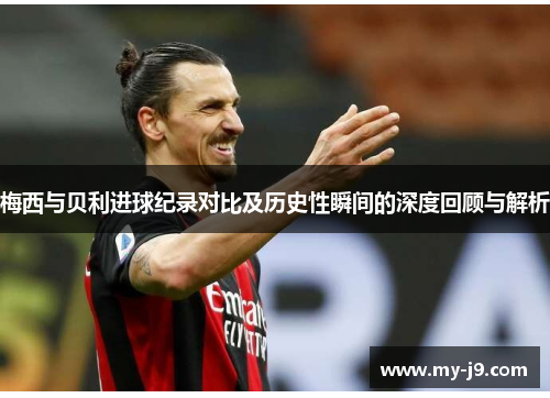 梅西与贝利进球纪录对比及历史性瞬间的深度回顾与解析